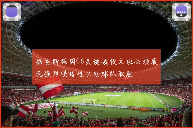 福克斯强调G6关键战役文班必须展现强烈侵略性以助球队取胜