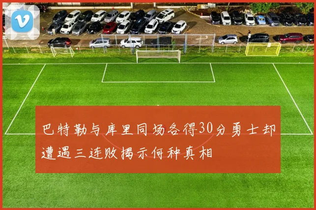 巴特勒与库里同场各得30分勇士却遭遇三连败揭示何种真相