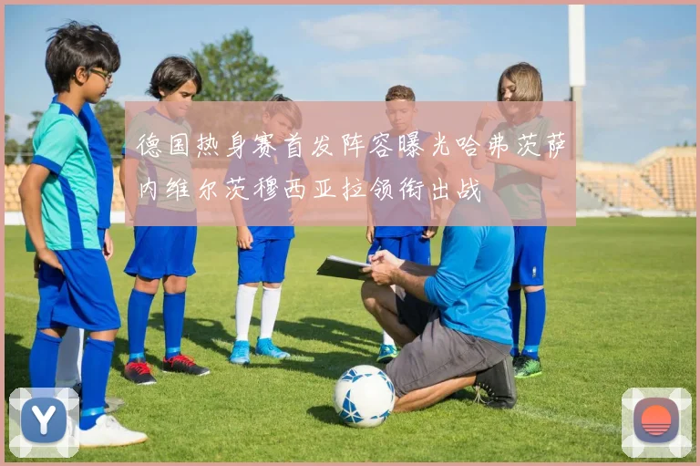 德国热身赛首发阵容曝光哈弗茨萨内维尔茨穆西亚拉领衔出战