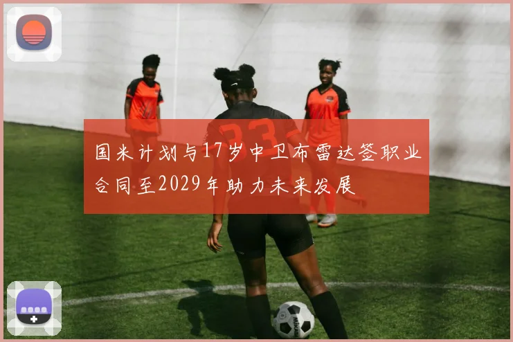 国米计划与17岁中卫布雷达签职业合同至2029年助力未来发展