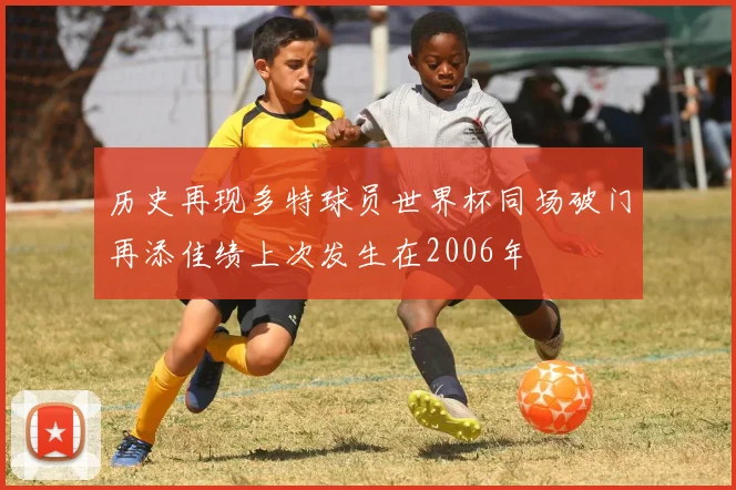 历史再现多特球员世界杯同场破门再添佳绩上次发生在2006年
