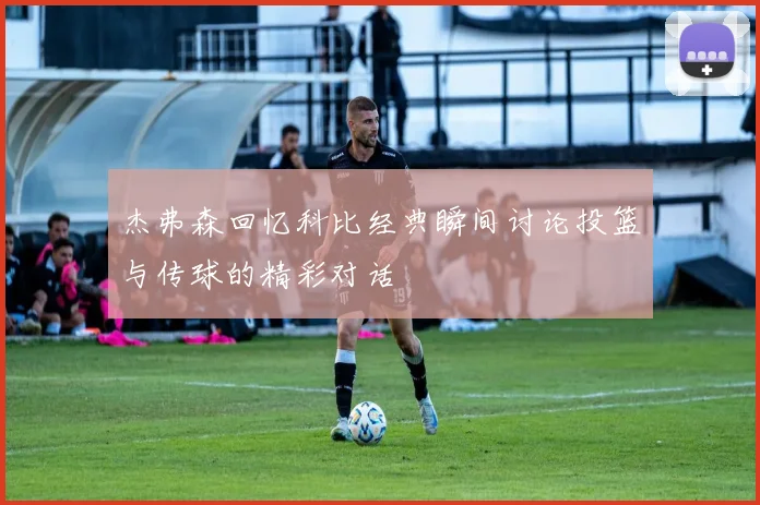 杰弗森回忆科比经典瞬间讨论投篮与传球的精彩对话