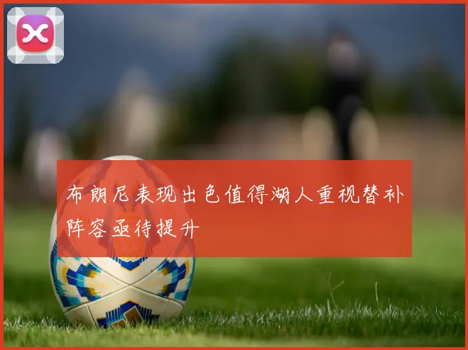 布朗尼表现出色值得湖人重视替补阵容亟待提升