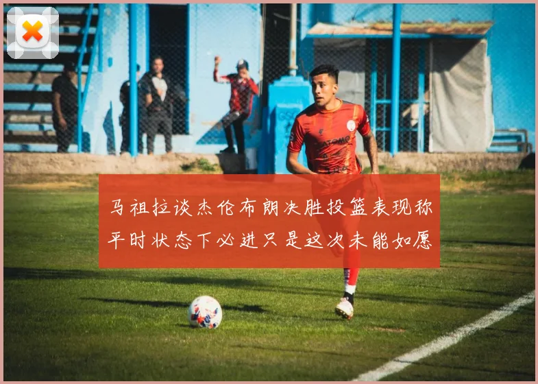 马祖拉谈杰伦布朗决胜投篮表现称平时状态下必进只是这次未能如愿