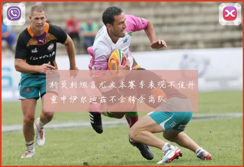 科莫利坦言尤文本赛季表现不佳并重申伊尔迪兹不会转会离队