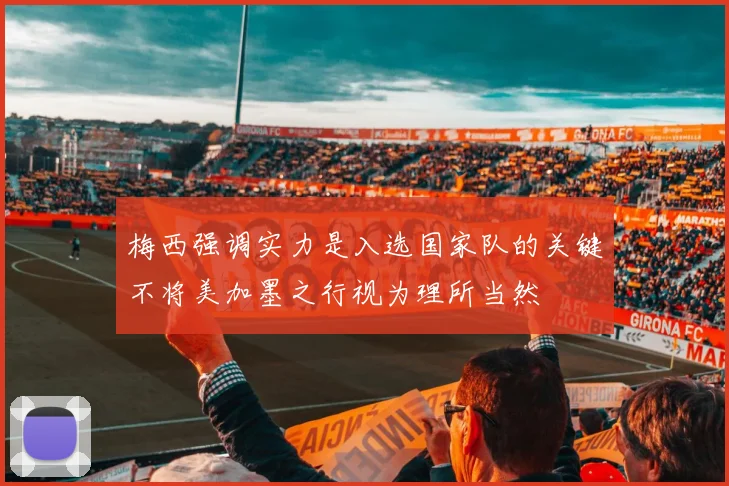 梅西强调实力是入选国家队的关键不将美加墨之行视为理所当然