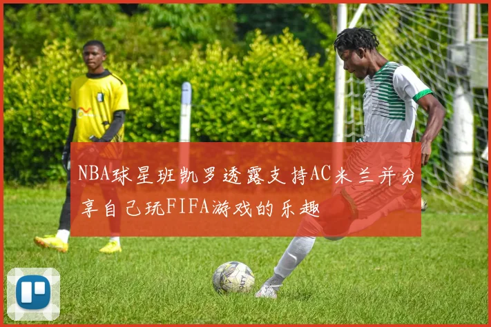 NBA球星班凯罗透露支持AC米兰并分享自己玩FIFA游戏的乐趣