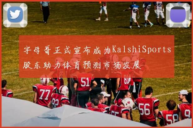 字母哥正式宣布成为KalshiSports股东助力体育预测市场发展