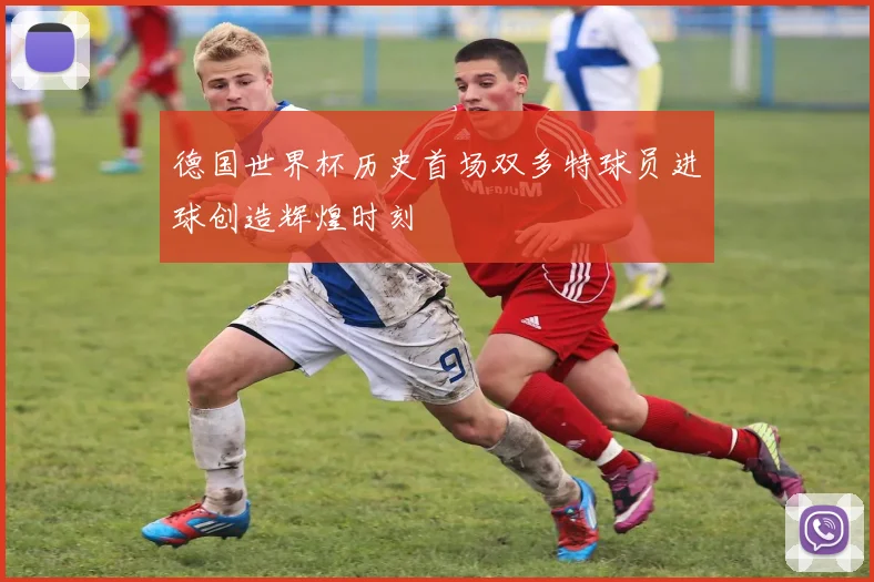 德国世界杯历史首场双多特球员进球创造辉煌时刻
