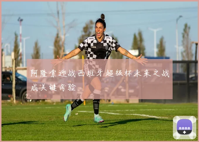阿隆索迎战西班牙超级杯未来之战成关键考验