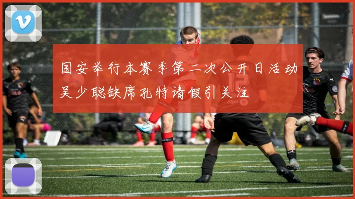 国安举行本赛季第二次公开日活动吴少聪缺席孔特请假引关注