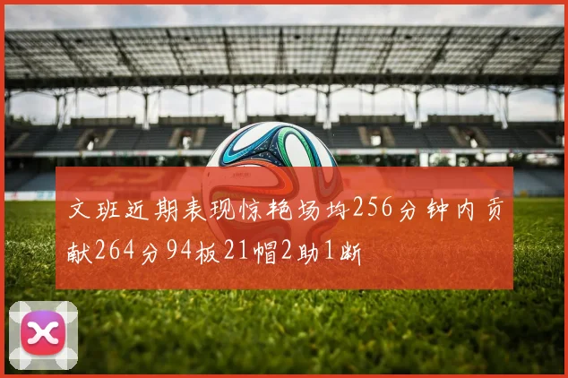 文班近期表现惊艳场均256分钟内贡献264分94板21帽2助1断