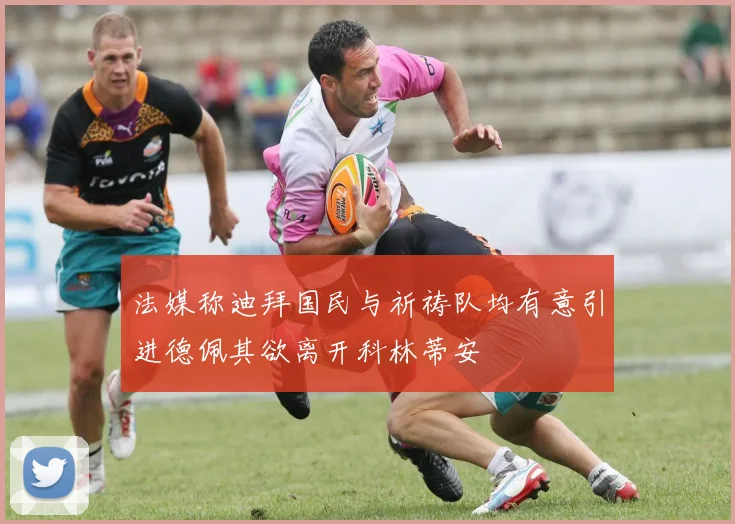 法媒称迪拜国民与祈祷队均有意引进德佩其欲离开科林蒂安