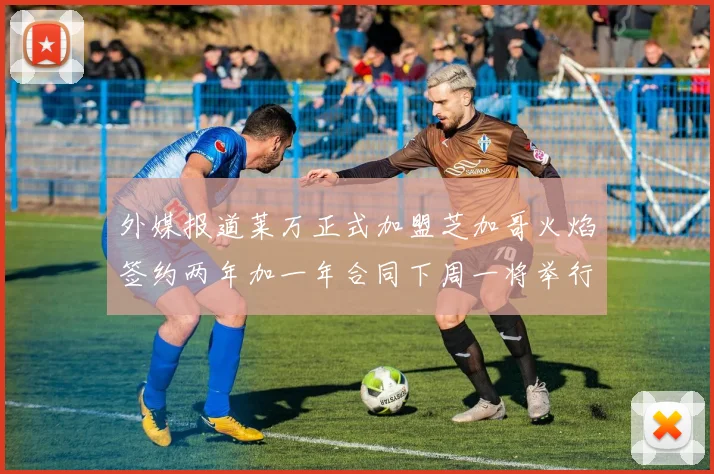 外媒报道莱万正式加盟芝加哥火焰签约两年加一年合同下周一将举行亮相仪式
