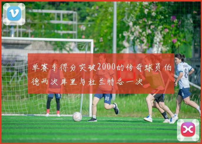 单赛季得分突破2000的传奇球员伯德两次库里与杜兰特各一次