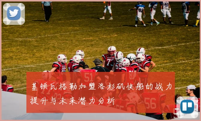 基顿瓦格勒加盟洛杉矶快船的战力提升与未来潜力分析