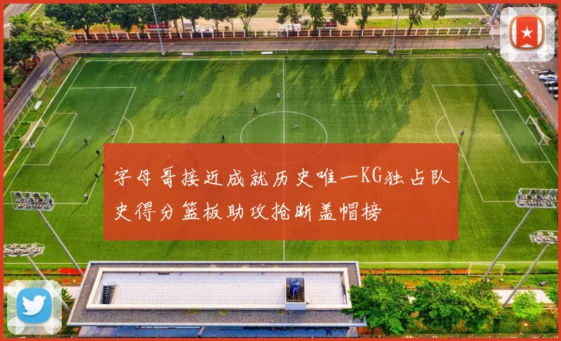 字母哥接近成就历史唯一KG独占队史得分篮板助攻抢断盖帽榜