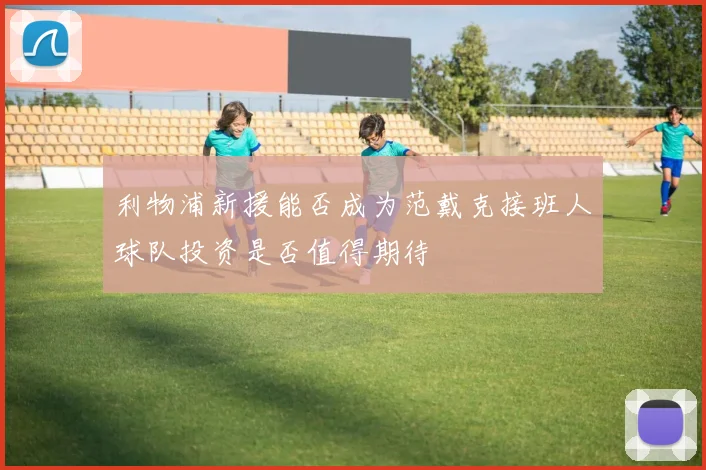 利物浦新援能否成为范戴克接班人球队投资是否值得期待