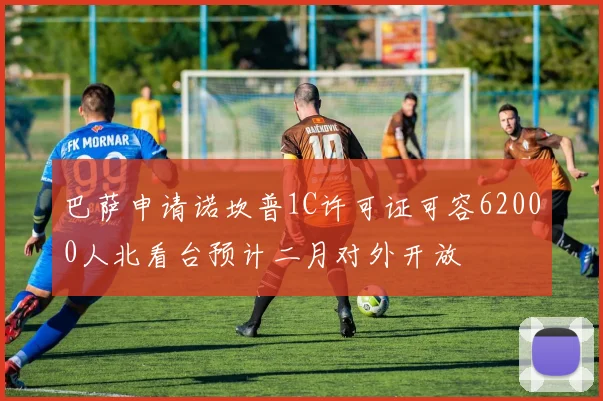 巴萨申请诺坎普1C许可证可容62000人北看台预计二月对外开放