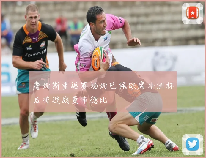 詹姆斯重返赛场姆巴佩缺席非洲杯后将迎战曼市德比