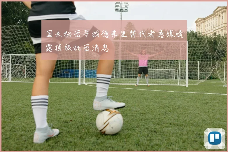 国米秘密寻找德弗里替代者意媒透露顶级机密消息