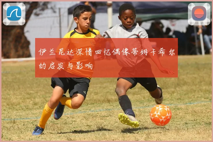 伊兰昆达深情回忆偶像蒂姆卡希尔的启发与影响