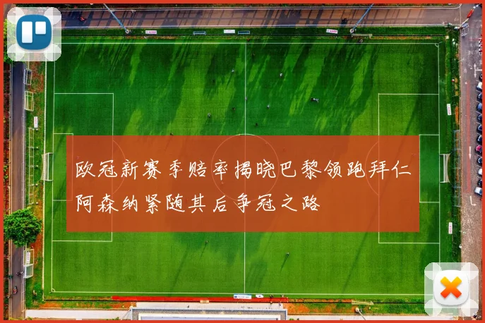 欧冠新赛季赔率揭晓巴黎领跑拜仁阿森纳紧随其后争冠之路