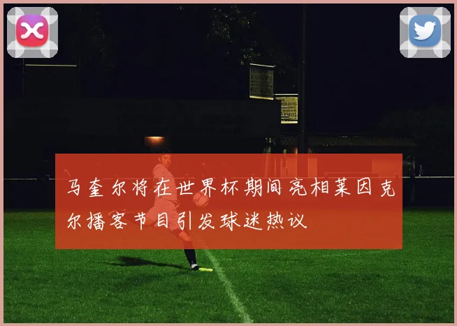 马奎尔将在世界杯期间亮相莱因克尔播客节目引发球迷热议