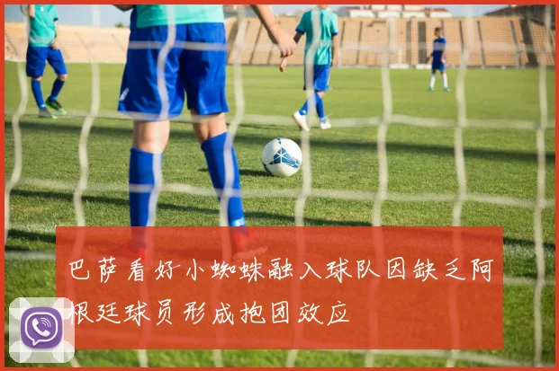 巴萨看好小蜘蛛融入球队因缺乏阿根廷球员形成抱团效应
