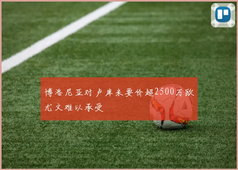 博洛尼亚对卢库米要价超2500万欧尤文难以承受