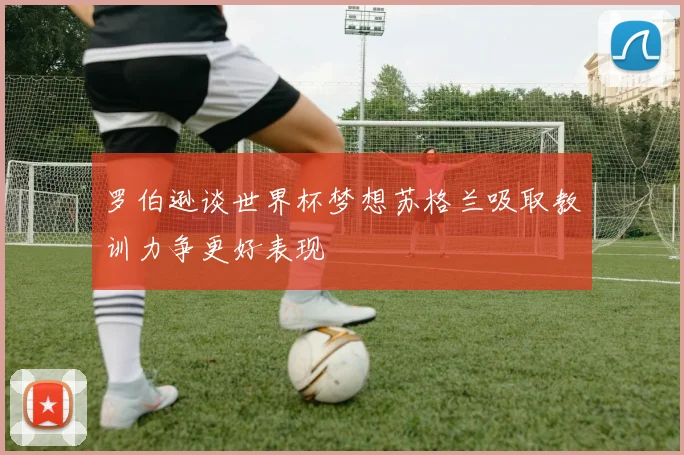 罗伯逊谈世界杯梦想苏格兰吸取教训力争更好表现