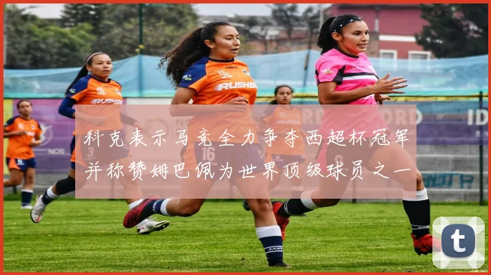 科克表示马竞全力争夺西超杯冠军并称赞姆巴佩为世界顶级球员之一