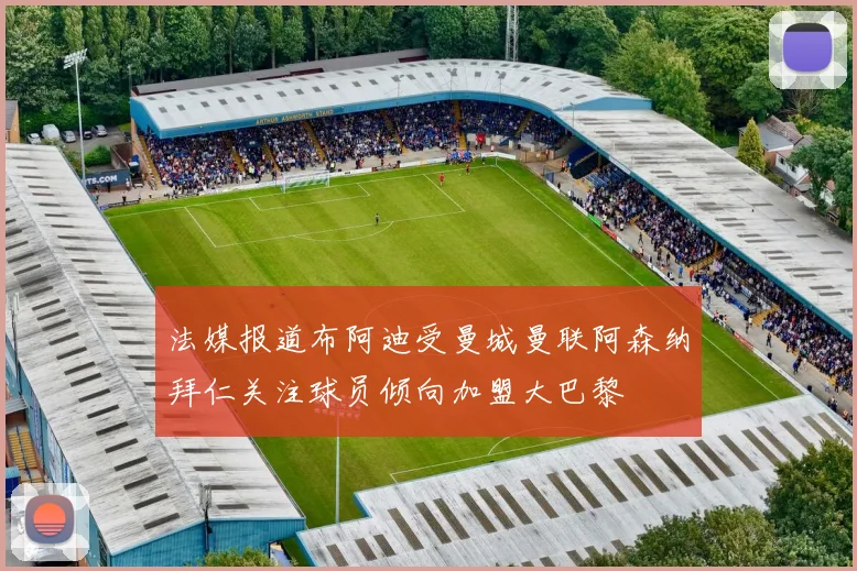法媒报道布阿迪受曼城曼联阿森纳拜仁关注球员倾向加盟大巴黎