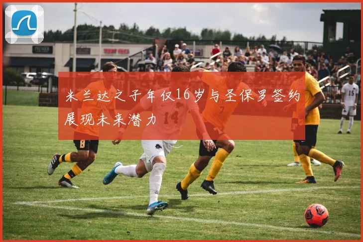 米兰达之子年仅16岁与圣保罗签约展现未来潜力